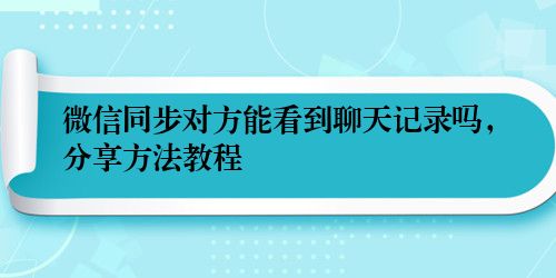 微信同步对方能看到聊天记录吗，分享方法教程