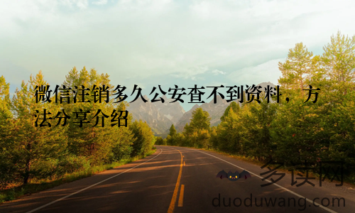 微信注销多久公安查不到资料，方法分享介绍