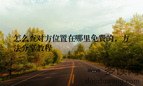 怎么查对方位置在哪里免费的，方法分享教程