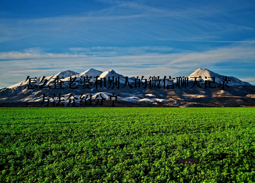 怎么查老婆和别人的微信聊天记录，方法介绍分享