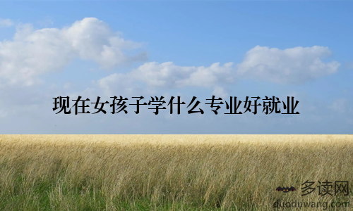 现在女孩子学什么专业好就业