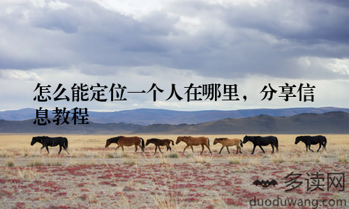 怎么能定位一个人在哪里，分享信息教程