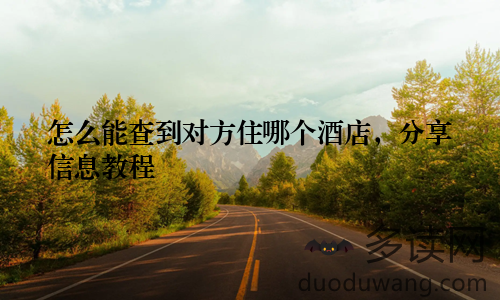 怎么能查到对方住哪个酒店，分享信息教程