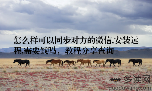 怎么样可以同步对方的微信,安装远程,需要钱吗，教程分享查询