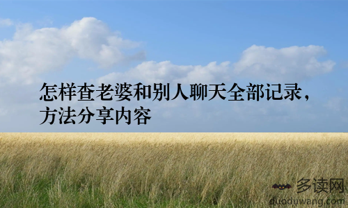 怎样查老婆和别人聊天全部记录，方法分享内容