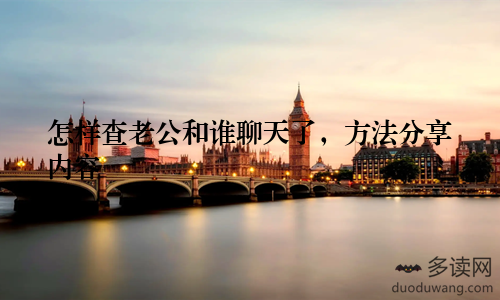 怎样查老公和谁聊天了,方法分享内容