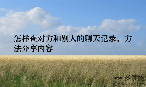 怎样查对方和别人的聊天记录，方法分享内容