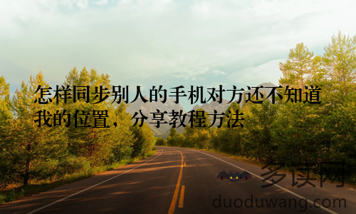 怎样同步别人的手机对方还不知道我的位置，分享教程方法