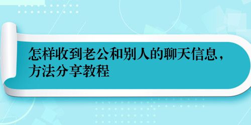怎样收到老公和别人的聊天信息，方法分享教程