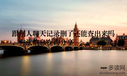 跟别人聊天记录删了还能查出来吗，方法信息查询分享