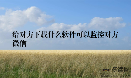 给对方下载什么软件可以监控对方微信