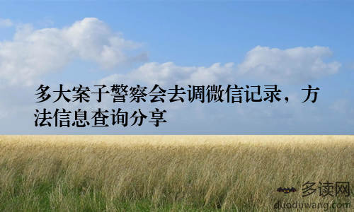 多大案子警察会去调微信记录，方法信息查询分享