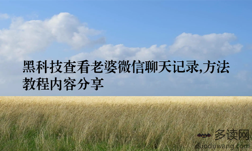 黑科技查看老婆微信聊天记录,方法教程内容分享