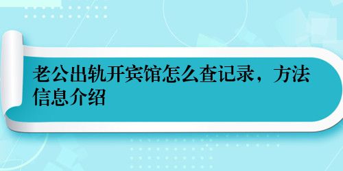 老公出轨开宾馆怎么查记录,方法信息介绍
