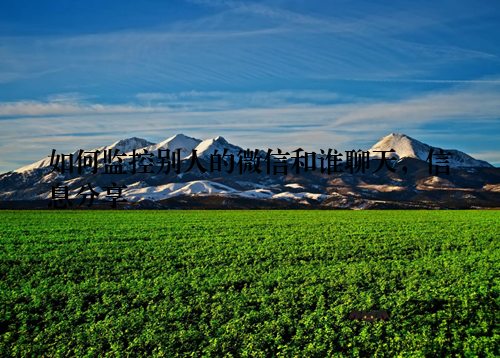 如何监控别人的微信和谁聊天，信息分享