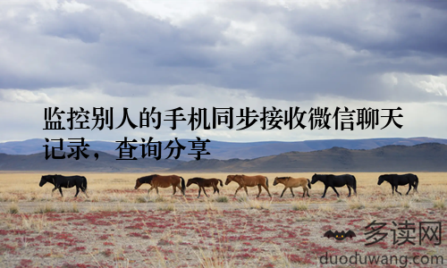 监控别人的手机同步接收微信聊天记录,查询分享