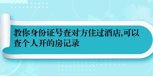 教你身份证号查对方住过酒店,可以查个人开的房记录