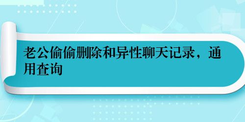 老公偷偷删除和异性聊天记录，通用查询